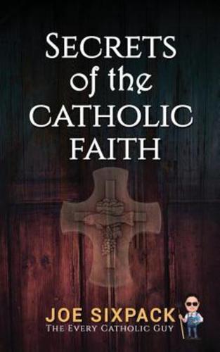 Secrets of the Catholic Faith: Joe Sixpack Teaches You Things About the Catholic Church You Never Imagined!