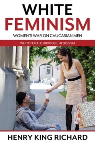 White Feminism: Women's War On Caucasian Men: White Female Privilege: Hedonism