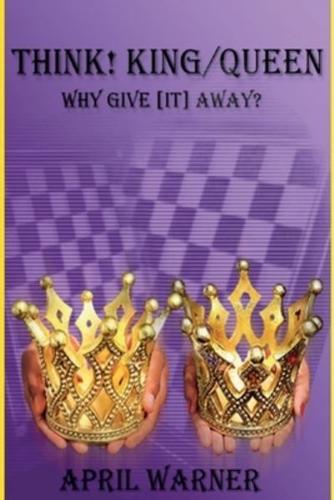 Think! King/Queen Why Give [It] Away?