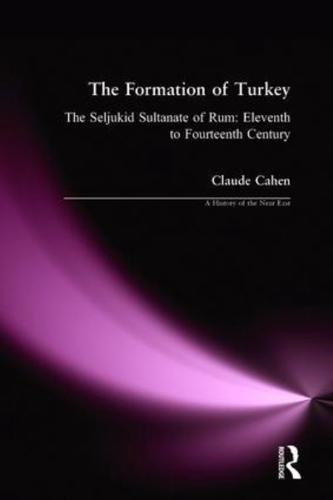 The Formation of Turkey : The Seljukid Sultanate of Rum: Eleventh to Fourteenth Century