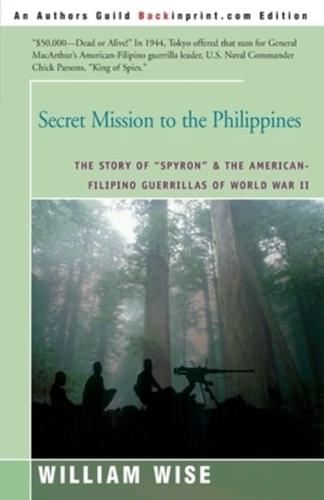 Secret Mission to the Philippines: The Story of "Spyron" and the American-Filipino Guerrillas of World War II