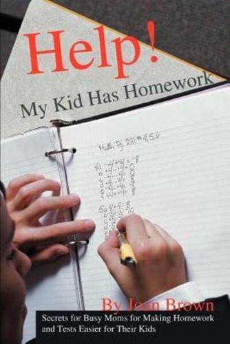 Help! My Kid Has Homework: Secrets for Busy Moms for Making Homework and Tests Easier for Their Kids