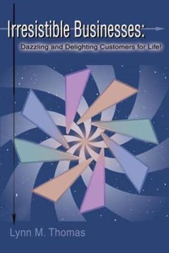 Irresistible Businesses: Dazzling and Delighting Customers for Life!