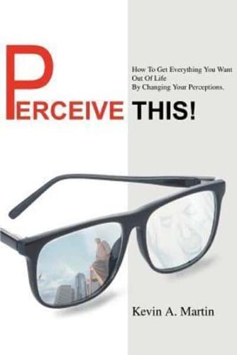 Perceive This!: How to Get Everything You Want Out of Life by Changing Your Perceptions.