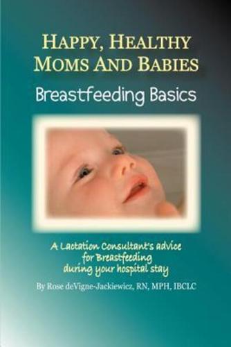 Happy, Healthy Moms and Babies:Breastfeeding Basics: A Lactation Consultant's Advice for Breastfeeding during Your Hospital Stay