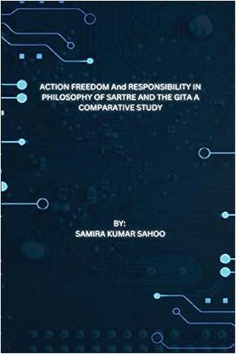 ACTION FREEDOM And RESPONSIBILITY IN PHILOSOPHY OF SARTRE AND THE GITA A COMPARATIVE STUDY