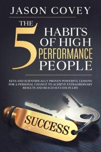 The 5 Habits of High- Performance People Keys and scientifically proven powerful lessons for a personal change to achieve extraordinary results and reach success in life