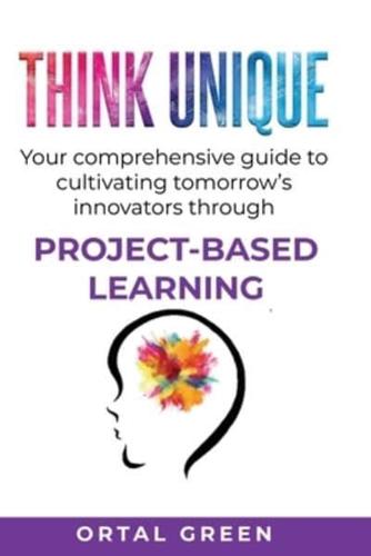 Think Unique: Your comprehensive guide to cultivating tomorrow's innovators through PROJECT-BASED LEARNING