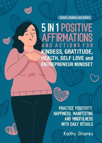 5 in 1 Positive Affirmations and Actions for Kindness, Gratitude, Health, Self Love and Entrepreneur Mindset: Practice Positivity, Happiness, Manifesting and Mindfulness with Daily Rituals of Thankfulness, Inner Strength and Confidence