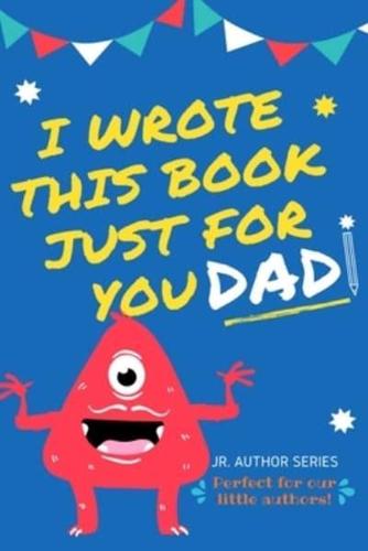 I Wrote This Book Just For You Dad! : Fill In The Blank Book For Dad/Father's Day/Birthday's And Christmas For Junior Authors Or To Just Say They Love Their Dad! (Book 1)