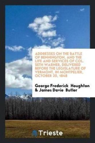 Addresses on the Battle of Bennington, and the Life and Services of Col. Seth Warner, Delivered Before the Legislature of Vermont, in Montpelier, October 20, 1848