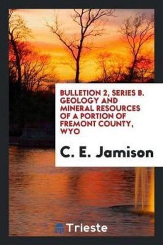 Bulletion 2, Series B. Geology and Mineral Resources of a Portion of Fremont County, Wyo