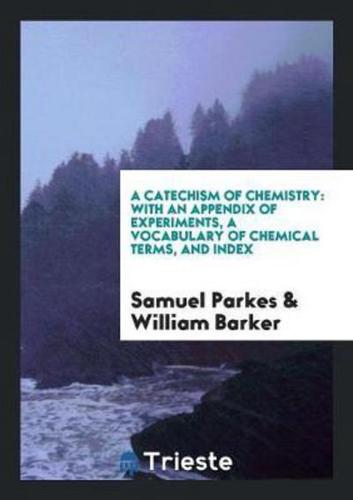 A Catechism of Chemistry: With an Appendix of Experiments, a Vocabulary of Chemical Terms, and Index