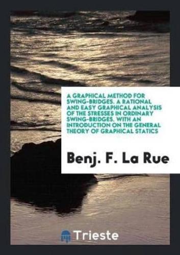 A Graphical Method for Swing-Bridges. A Rational and Easy Graphical Analysis of the Stresses in Ordinary Swing-Bridges. With an Introduction on the General Theory of Graphical Statics