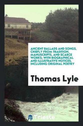 Ancient Ballads and Songs, Chiefly from Tradition, Manuscripts, and Scarce Works; With Biographical and Illustrative Notices, Including Original Poetry