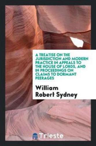 A Treatise on the Jurisdiction and Modern Practice in Appeals to the House of Lords, and in ...