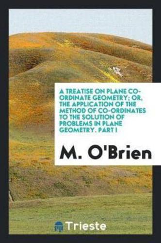 A Treatise on Plane Co-Ordinate Geometry; Or, the Application of the Method of Co-Ordinates to the Solution of Problems in Plane Geometry. Part I