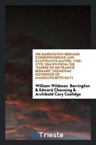 The Barrington-Bernard Correspondence and Illustrative Matter, 1760-1770, Drawn from the Papers of Sir Francis Bernard (Sometime Governor of Massachusetts-Bay)
