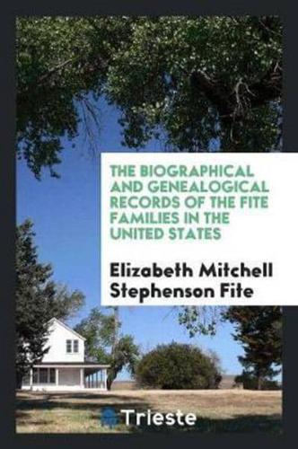 The Biographical and Genealogical Records of the Fite Families in the United States, Including Sketches of the Following Families