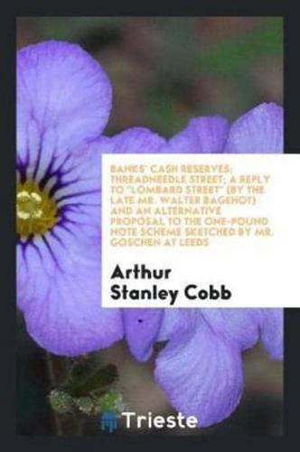 Banks' cash reserves: Threadneedle Street; a reply to "Lombard Street" (by the late Mr. Walter Bagehot) and an alternative proposal to the one-pound note scheme sketched by Mr. Goschen at Leeds