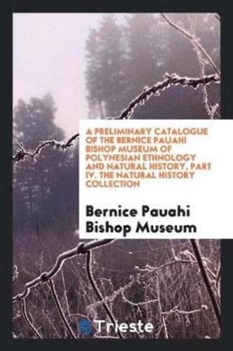 A Preliminary Catalogue of the Bernice Pauahi Bishop Museum of Polynesian Ethnology and Natural history, part IV. The natural history collection