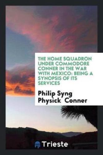 The Home Squadron Under Commodore Conner in the War with Mexico: Being a Synopsis of Its Services