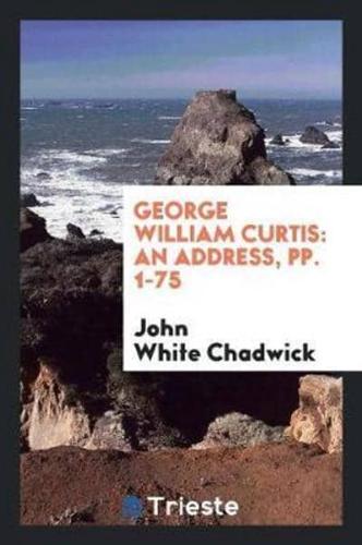 George William Curtis: An Address, pp. 1-75