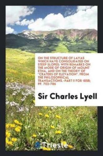 On the Structure of Lavas Which Have Consolidated on Steep Slopes: With Remarks on the Mode of Origin of Mount Etna, and on the Theory Of "Craters of Elevation". From the Philosophical Transactions.-Part II for 1858; pp. 703-786