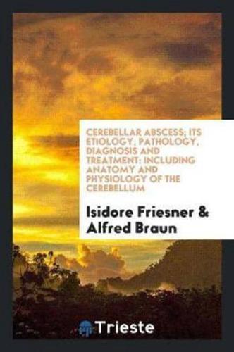 Cerebellar Abscess; Its Etiology, Pathology, Diagnosis and Treatment: Including Anatomy and Physiology of the Cerebellum
