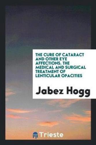 The Cure of Cataract and Other Eye Affections. The Medical and Surgical Treatment of Lenticular Opacities