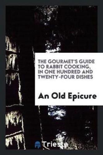 The Gourmet's Guide to Rabbit Cooking, in One Hundred and Twenty-Four Dishes