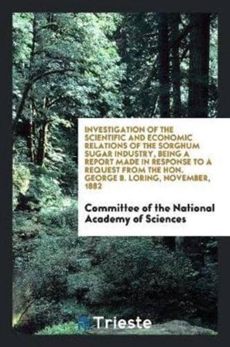 Investigation of the Scientific and Economic Relations of the Sorghum Sugar Industry, Being a Report Made in Response to a Request from the Hon. George B. Loring, November, 1882