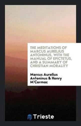 The Meditations of Marcus Aurelius Antoninus, with the Manual of Epictetus, and a Summary of Christian Morality