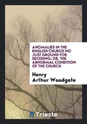 Anomalies in the English Church No Just Ground for Seceding; Or, the Abnormal Condition of the Church