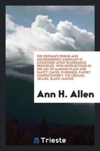 The Orphan's Friend and Housekeeper's Assistant Is Composed upon Temperance Principles: With Instructions in the Art of Making Plain and Fancy Cakes, Puddings, Pastry Confectionery, Ice Creams, Jellies, Blanc Mange