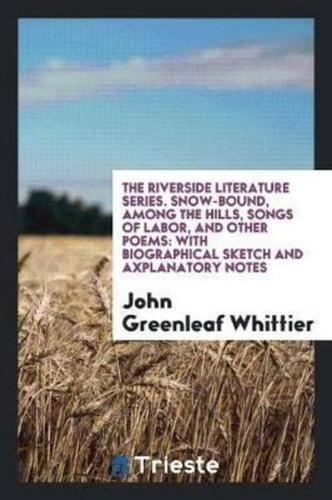 The Riverside Literature Series. Snow-Bound, among the Hills, Songs of Labor, and Other Poems: With Biographical Sketch and Axplanatory Notes