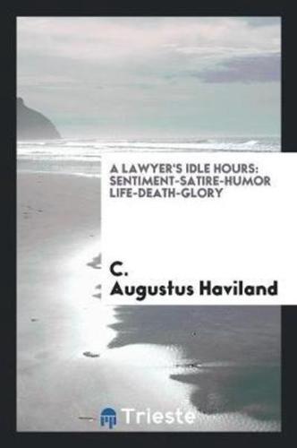 A Lawyer's Idle Hours: Sentiment-Satire-Humor Life-Death-Glory