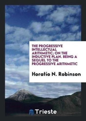 The Progressive Intellectual Arithmetic; On the Inductive Plan. Being a Sequel to the Progressive Arithmetic