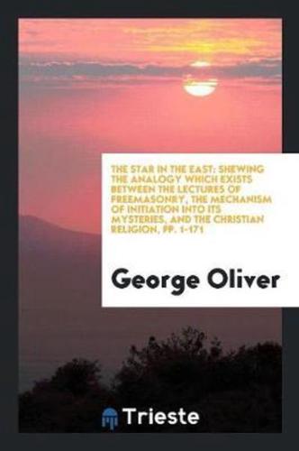 The Star in the East: Shewing the Analogy Which Exists between the Lectures of Freemasonry, the Mechanism of Initiation into Its Mysteries, and the Christian Religion, pp. 1-171