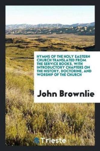Hymns of the Holy Eastern Church Translated from the Service Books, With Introductory Chapters on the History, Doctorine, and Worship of the Church