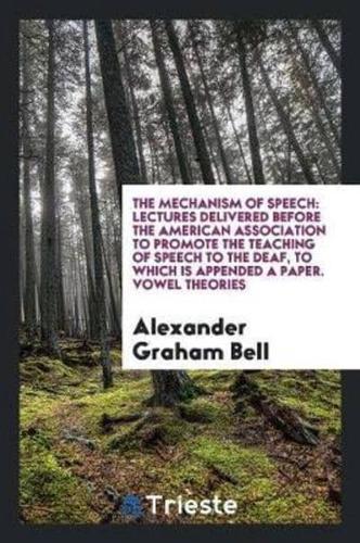 The Mechanism of Speech: Lectures Delivered before the American Association to Promote the Teaching of Speech to the Deaf, to Which Is Appended a Paper. Vowel Theories