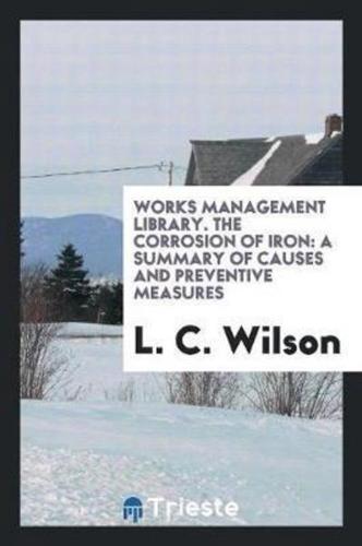 Works Management Library. The Corrosion of Iron: A Summary of Causes and Preventive Measures