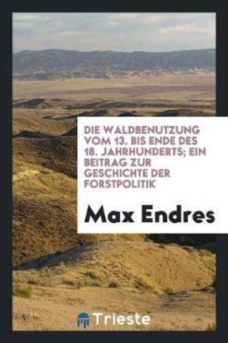 Die Waldbenutzung Vom 13. Bis Ende Des 18. Jahrhunderts; Ein Beitrag Zur Geschichte Der Forstpolitik