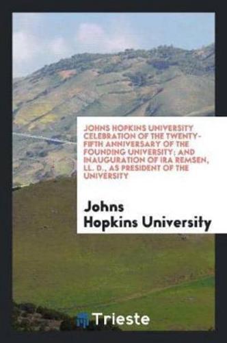 Johns Hopkins University Celebration of the Twenty-Fifth Anniversary of the Founding University; And Inauguration of Ira Remsen, LL. D., as President of the University