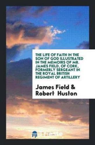 The Life of Faith in the Son of God Illustrated in the Memoirs of Mr. James Field, of Cork, Formerly Sergeant in the Royal British Regiment of Artillery