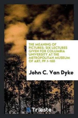The Meaning of Pictures: Six Lectures given for Columbia University at the Metropolitan Museum of Art; pp.1-160
