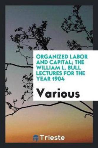 Organized Labor and Capital; The William L. Bull Lectures for the Year 1904 ..