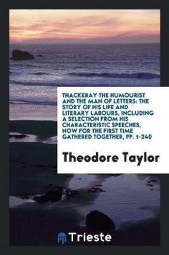 Thackeray the Humourist and the Man of Letters: The Story of His Life and Literary Labours, Including a Selection from His Characteristic Speeches, Now for the First Time Gathered Together, pp. 1-240
