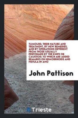 Tumours: Their Nature and Treatment, by New Remedies, and by Operations Different from Those Usually Performed by the Knife or Caustios: To Which Are Added Remarks on Hemorrhoids and Fistula in Ano