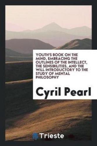 Youth's Book on the Mind, Embracing the Outlines of the Intellect, the Sensibilities, and the Will Introductory to the Study of Mental Philosophy